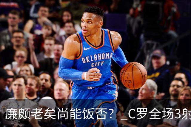 廉颇老矣尚能饭否？ C罗全场3射门0射正表现平淡